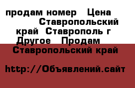 продам номер › Цена ­ 100 000 - Ставропольский край, Ставрополь г. Другое » Продам   . Ставропольский край